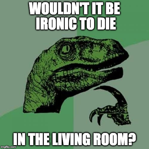 Tait's deep. | WOULDN'T IT BE IRONIC TO DIE; IN THE LIVING ROOM? | image tagged in memes,philosoraptor | made w/ Imgflip meme maker