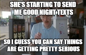 So I Guess You Can Say Things Are Getting Pretty Serious Meme | SHE'S STARTING TO SEND ME GOOD NIGHT TEXTS; SO I GUESS YOU CAN SAY THINGS ARE GETTING PRETTY SERIOUS | image tagged in memes,so i guess you can say things are getting pretty serious | made w/ Imgflip meme maker