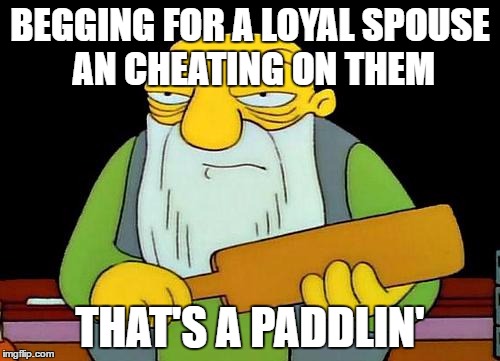 That's a paddlin' | BEGGING FOR A LOYAL SPOUSE AN CHEATING ON THEM; THAT'S A PADDLIN' | image tagged in memes,that's a paddlin' | made w/ Imgflip meme maker