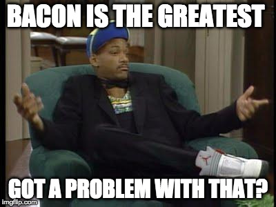 YEAH! | BACON IS THE GREATEST; GOT A PROBLEM WITH THAT? | image tagged in i ain't even mad,iwanttobebacon,iwanttobebaconcom | made w/ Imgflip meme maker