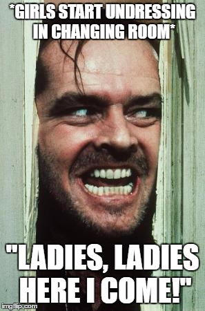 Here's Johnny Meme | *GIRLS START UNDRESSING IN CHANGING ROOM*; "LADIES, LADIES HERE I COME!" | image tagged in memes,heres johnny | made w/ Imgflip meme maker