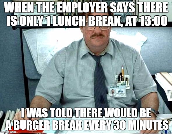 I Was Told There Would Be | WHEN THE EMPLOYER SAYS THERE IS ONLY 1 LUNCH BREAK, AT 13:00; I WAS TOLD THERE WOULD BE A BURGER BREAK EVERY 30 MINUTES | image tagged in memes,i was told there would be | made w/ Imgflip meme maker