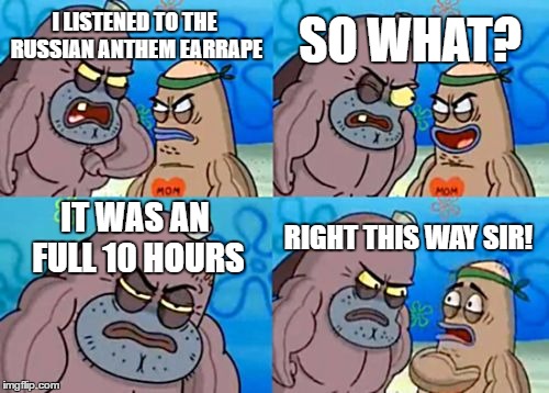 How Tough Are You | SO WHAT? I LISTENED TO THE RUSSIAN ANTHEM EARRAPE; IT WAS AN FULL 10 HOURS; RIGHT THIS WAY SIR! | image tagged in memes,how tough are you | made w/ Imgflip meme maker