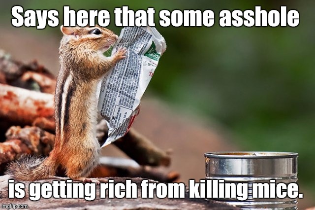 zz86x.jpg | Says here that some asshole is getting rich from killing mice. | image tagged in zz86xjpg | made w/ Imgflip meme maker