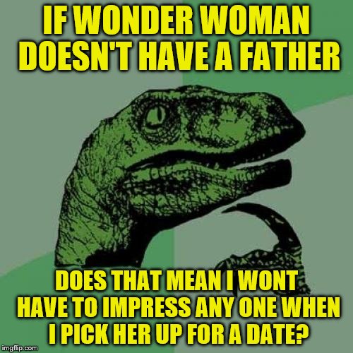 Philosoraptor Meme | IF WONDER WOMAN DOESN'T HAVE A FATHER; DOES THAT MEAN I WONT HAVE TO IMPRESS ANY ONE WHEN I PICK HER UP FOR A DATE? | image tagged in memes,philosoraptor | made w/ Imgflip meme maker
