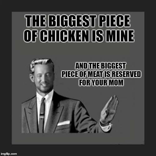 THE BIGGEST PIECE OF CHICKEN IS MINE AND THE BIGGEST PIECE OF MEAT IS RESERVED FOR YOUR MOM | made w/ Imgflip meme maker