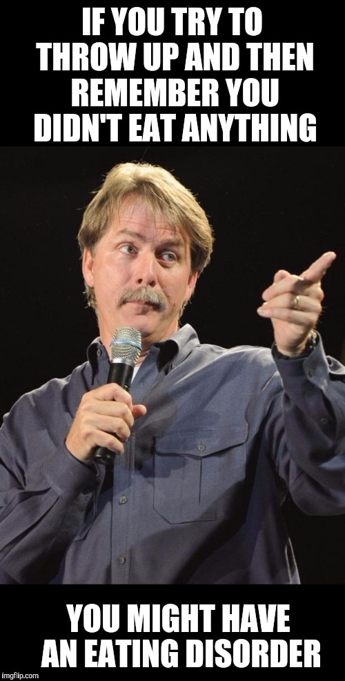 Jeff Foxworthy  | IF YOU TRY TO THROW UP AND THEN REMEMBER YOU DIDN'T EAT ANYTHING; YOU MIGHT HAVE AN EATING DISORDER | image tagged in jeff foxworthy | made w/ Imgflip meme maker
