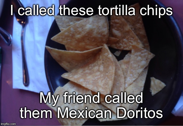 I called these tortilla chips; My friend called them Mexican Doritos | image tagged in doritos,mexican,chips | made w/ Imgflip meme maker