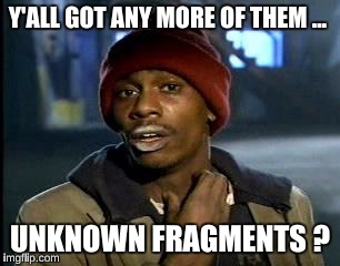 Y'all Got Any More Of That Meme | Y'ALL GOT ANY MORE OF THEM ... UNKNOWN FRAGMENTS ? | image tagged in memes,yall got any more of | made w/ Imgflip meme maker