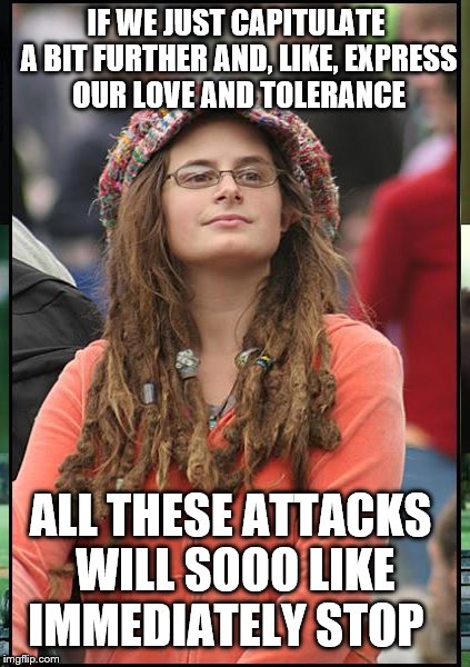 IF WE JUST CAPITULATE A BIT FURTHER AND, LIKE, EXPRESS OUR LOVE AND TOLERANCE ALL THESE ATTACKS WILL SOOO LIKE IMMEDIATELY STOP | made w/ Imgflip meme maker