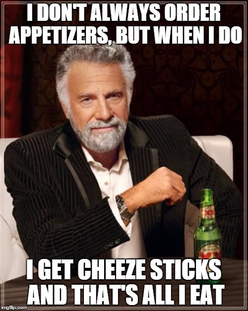 The Most Interesting Man In The World Meme | I DON'T ALWAYS ORDER APPETIZERS, BUT WHEN I DO I GET CHEEZE STICKS AND THAT'S ALL I EAT | image tagged in memes,the most interesting man in the world | made w/ Imgflip meme maker