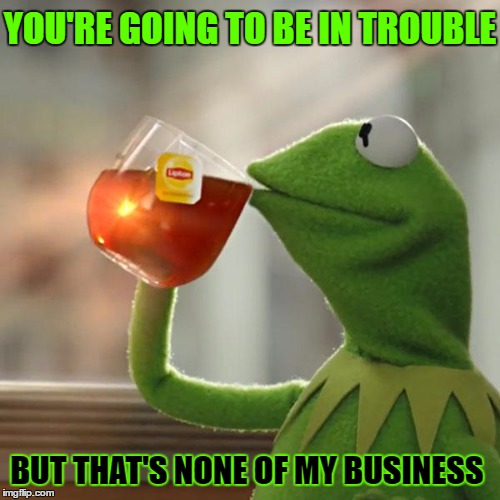 But That's None Of My Business Meme | YOU'RE GOING TO BE IN TROUBLE BUT THAT'S NONE OF MY BUSINESS | image tagged in memes,but thats none of my business,kermit the frog | made w/ Imgflip meme maker