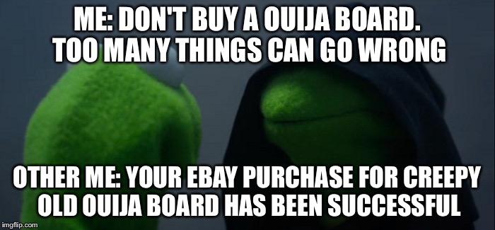 Evil Kermit | ME: DON'T BUY A OUIJA BOARD. TOO MANY THINGS CAN GO WRONG; OTHER ME: YOUR EBAY PURCHASE FOR CREEPY OLD OUIJA BOARD HAS BEEN SUCCESSFUL | image tagged in evil kermit | made w/ Imgflip meme maker