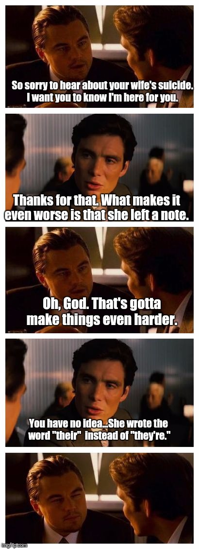 What it's like on imgflip.  | So sorry to hear about your wife's suicide. I want you to know I'm here for you. Thanks for that. What makes it even worse is that she left a note. Oh, God. That's gotta make things even harder. You have no idea...She wrote the word "their"  instead of "they're." | image tagged in funny memes,inception,suicide,grammar nazi | made w/ Imgflip meme maker