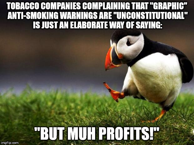 Unpopular Opinion Puffin Meme | TOBACCO COMPANIES COMPLAINING THAT "GRAPHIC" ANTI-SMOKING WARNINGS ARE "UNCONSTITUTIONAL" IS JUST AN ELABORATE WAY OF SAYING:; "BUT MUH PROFITS!" | image tagged in memes,unpopular opinion puffin | made w/ Imgflip meme maker