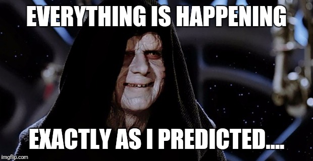 The emperor meme | EVERYTHING IS HAPPENING; EXACTLY AS I PREDICTED.... | image tagged in the emperor meme | made w/ Imgflip meme maker
