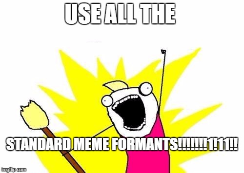 X All The Y Meme | USE ALL THE; STANDARD MEME FORMANTS!!!!!!!1!11!! | image tagged in memes,x all the y | made w/ Imgflip meme maker