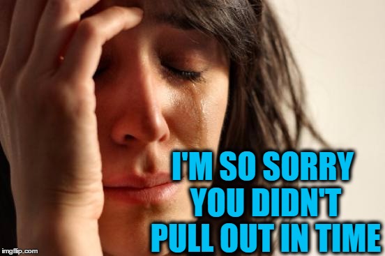 First World Problems Meme | I'M SO SORRY YOU DIDN'T PULL OUT IN TIME | image tagged in memes,first world problems | made w/ Imgflip meme maker