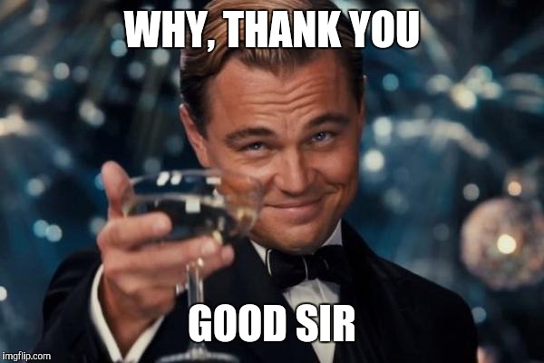 Leonardo Dicaprio Cheers Meme | WHY, THANK YOU GOOD SIR | image tagged in memes,leonardo dicaprio cheers | made w/ Imgflip meme maker