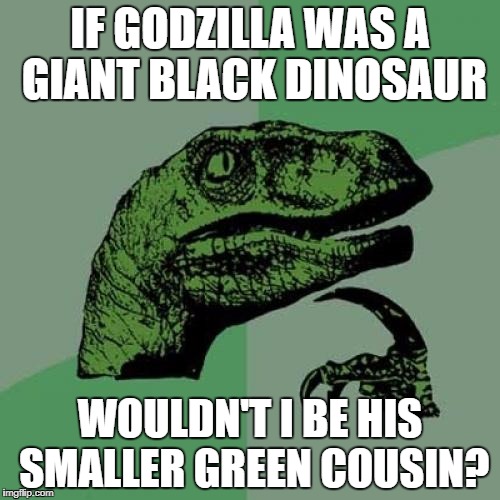 Philosoraptor | IF GODZILLA WAS A GIANT BLACK DINOSAUR; WOULDN'T I BE HIS SMALLER GREEN COUSIN? | image tagged in memes,philosoraptor | made w/ Imgflip meme maker