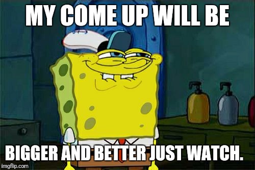 Don't You Squidward Meme | MY COME UP WILL BE; BIGGER AND BETTER JUST WATCH. | image tagged in memes,dont you squidward | made w/ Imgflip meme maker