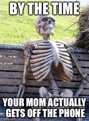 Waiting Skeleton Meme | BY THE TIME; YOUR MOM ACTUALLY GETS OFF THE PHONE | image tagged in memes,waiting skeleton | made w/ Imgflip meme maker