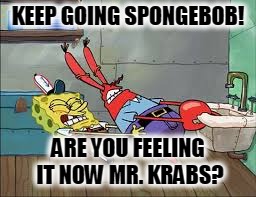 Feel it Mr.Krabs | KEEP GOING SPONGEBOB! ARE YOU FEELING IT NOW MR. KRABS? | image tagged in mrkrabs,i feel it | made w/ Imgflip meme maker