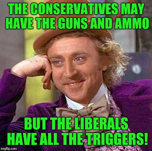 Creepy Condescending Wonka Meme | THE CONSERVATIVES MAY HAVE THE GUNS AND AMMO BUT THE LIBERALS HAVE ALL THE TRIGGERS! | image tagged in memes,creepy condescending wonka | made w/ Imgflip meme maker