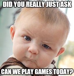 Skeptical Baby | DID YOU REALLY JUST ASK; CAN WE PLAY GAMES TODAY? | image tagged in memes,skeptical baby | made w/ Imgflip meme maker