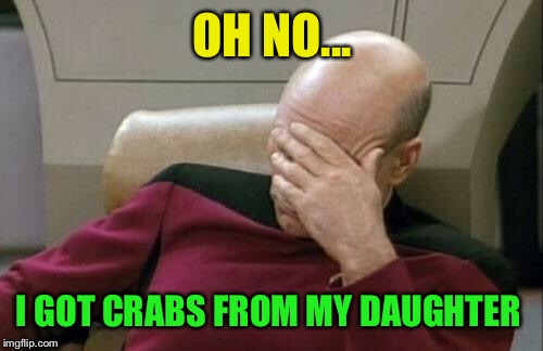 Captain Picard Facepalm Meme | OH NO... I GOT CRABS FROM MY DAUGHTER | image tagged in memes,captain picard facepalm | made w/ Imgflip meme maker
