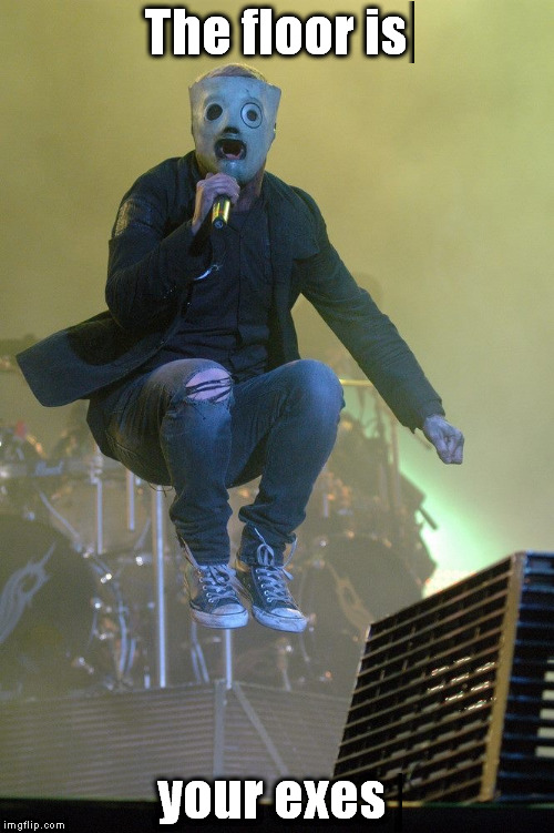 The floor is your exes |  The floor is; your exes | image tagged in slipknot,corey taylor | made w/ Imgflip meme maker