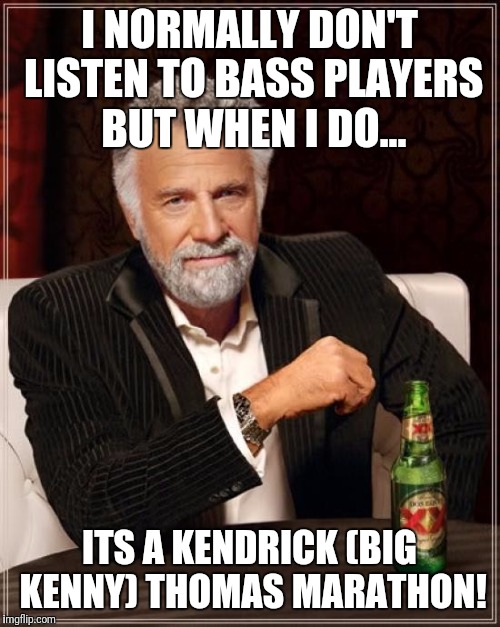 The Most Interesting Man In The World | I NORMALLY DON'T LISTEN TO BASS PLAYERS BUT WHEN I DO... ITS A KENDRICK (BIG KENNY) THOMAS MARATHON! | image tagged in memes,the most interesting man in the world | made w/ Imgflip meme maker