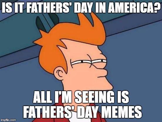 Is it actually? Please help!!! I'm dying!!! | IS IT FATHERS' DAY IN AMERICA? ALL I'M SEEING IS FATHERS' DAY MEMES | image tagged in memes,futurama fry,dank memes,imgflip,fathers day,confused | made w/ Imgflip meme maker