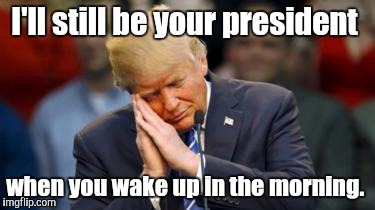 Trump Sleeping  | I'll still be your president when you wake up in the morning. | image tagged in trump sleeping | made w/ Imgflip meme maker