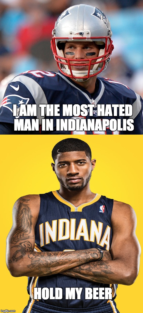 He said Thursday he wanted to stay and build a team with the Pacers. Now he says he is leaving for Los Angeles after next season | I AM THE MOST HATED MAN IN INDIANAPOLIS; HOLD MY BEER | image tagged in memes,tom brady,paul george,nba,pacers | made w/ Imgflip meme maker