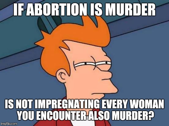 Both of them create unborn babies so... | IF ABORTION IS MURDER; IS NOT IMPREGNATING EVERY WOMAN YOU ENCOUNTER ALSO MURDER? | image tagged in memes,futurama fry | made w/ Imgflip meme maker