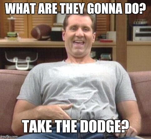 Al Bundy | WHAT ARE THEY GONNA DO? TAKE THE DODGE? | image tagged in al bundy | made w/ Imgflip meme maker