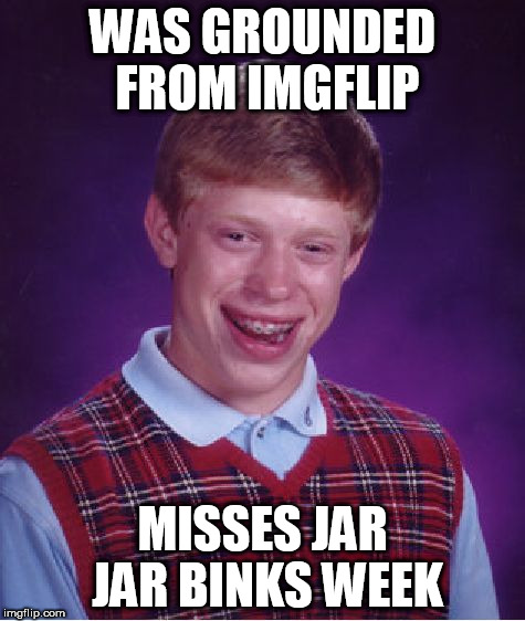 Good Luck Brian - 6/18 to 6/25 - a RebellingFromRebellion event | WAS GROUNDED FROM IMGFLIP; MISSES JAR JAR BINKS WEEK | image tagged in memes,bad luck brian,good luck brian week | made w/ Imgflip meme maker
