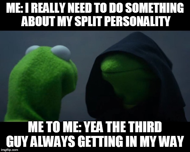 Evil Kermit Meme | ME: I REALLY NEED TO DO SOMETHING ABOUT MY SPLIT PERSONALITY; ME TO ME: YEA THE THIRD GUY ALWAYS GETTING IN MY WAY | image tagged in evil kermit meme | made w/ Imgflip meme maker