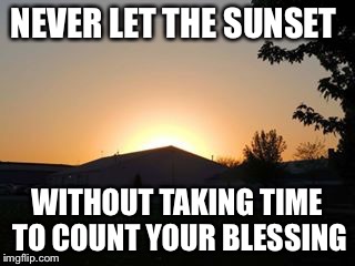 NEVER LET THE SUNSET; WITHOUT TAKING TIME TO COUNT YOUR BLESSING | image tagged in susanne pieper | made w/ Imgflip meme maker