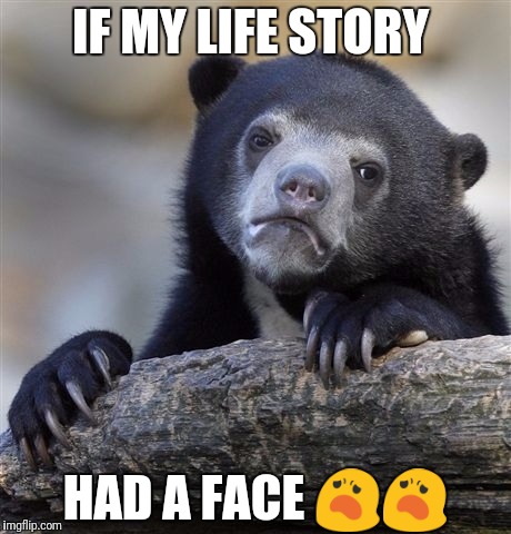Confession Bear Meme | IF MY LIFE STORY; HAD A FACE 😦😦 | image tagged in memes,confession bear | made w/ Imgflip meme maker