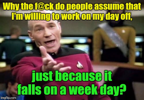 Picard Wtf | Why the f@ck do people assume that I'm willing to work on my day off, just because it falls on a week day? | image tagged in memes,picard wtf | made w/ Imgflip meme maker