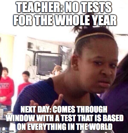 Black Girl Wat Meme | TEACHER: NO TESTS FOR THE WHOLE YEAR; NEXT DAY: COMES THROUGH WINDOW WITH A TEST THAT IS BASED ON EVERYTHING IN THE WORLD | image tagged in memes,black girl wat | made w/ Imgflip meme maker