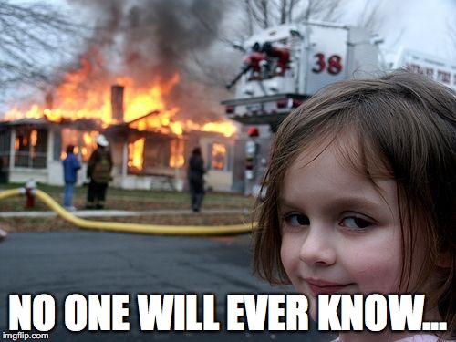 Disaster Girl Meme | NO ONE WILL EVER KNOW... | image tagged in memes,disaster girl | made w/ Imgflip meme maker