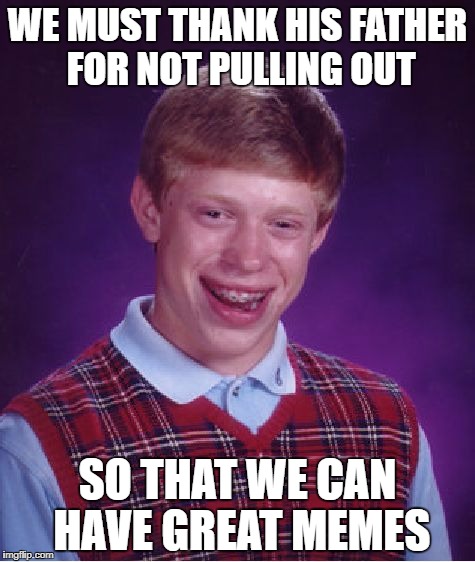 Happy late Father's Day :p | WE MUST THANK HIS FATHER FOR NOT PULLING OUT; SO THAT WE CAN HAVE GREAT MEMES | image tagged in memes,bad luck brian | made w/ Imgflip meme maker