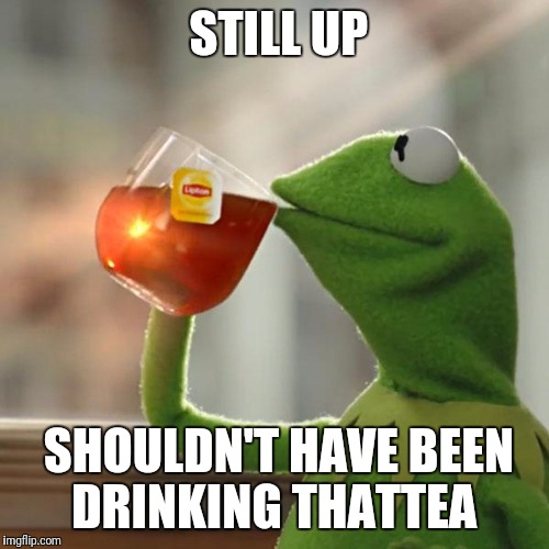 But That's None Of My Business | STILL UP; SHOULDN'T HAVE BEEN DRINKING THATTEA | image tagged in memes,but thats none of my business,kermit the frog | made w/ Imgflip meme maker