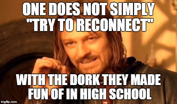 See, these guys, they forgive...but I can assure you, they never forget. WE never forget. | ONE DOES NOT SIMPLY "TRY TO RECONNECT"; WITH THE DORK THEY MADE FUN OF IN HIGH SCHOOL | image tagged in memes,one does not simply | made w/ Imgflip meme maker