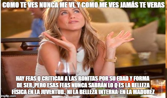 COMO TE VES NUNCA ME VI, Y COMO ME VES JAMÁS TE VERAS; HAY FEAS Q CRITICAN A LAS BONITAS POR SU EDAD Y FORMA DE SER.,PERO ESAS FEAS NUNCA SABRÁN LO Q ES LA BELLEZA FÍSICA EN LA JUVENTUD., NI LA BELLEZA INTERNA  EN LA MADUREZ | made w/ Imgflip meme maker