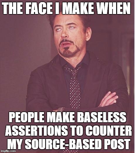 Face You Make Robert Downey Jr | THE FACE I MAKE WHEN; PEOPLE MAKE BASELESS ASSERTIONS TO COUNTER MY SOURCE-BASED POST | image tagged in memes,face you make robert downey jr | made w/ Imgflip meme maker