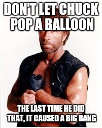DON'T LET CHUCK POP A BALLOON; THE LAST TIME HE DID THAT, IT CAUSED A BIG BANG | image tagged in chuck norris | made w/ Imgflip meme maker